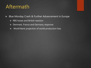 Aftermath
 Blue Monday Crash & Further Advancement in Europe
 RBS losses and British reaction
 Denmark, France and Germany response
 World Bank projection of world production loss
 