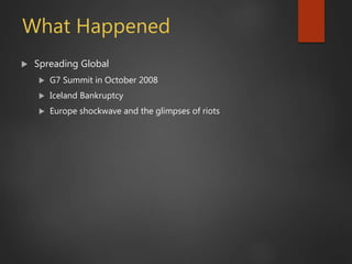 What Happened
 Spreading Global
 G7 Summit in October 2008
 Iceland Bankruptcy
 Europe shockwave and the glimpses of riots
 