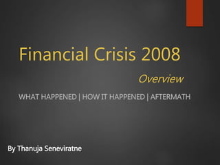 Financial Crisis 2008
Overview
WHAT HAPPENED | HOW IT HAPPENED | AFTERMATH
By Thanuja Seneviratne
 