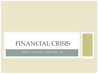 FINANCIAL CRISIS
 -JONTY MOHTA (UGP/09-12)
 