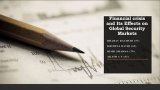 Financial crisis
and Its Effects on
Global Security
Markets
BHARAT RACHURI (57)
KRISHNA RATHI (65)
RISHI SHARMA (79)
AKASH A V (53)
 