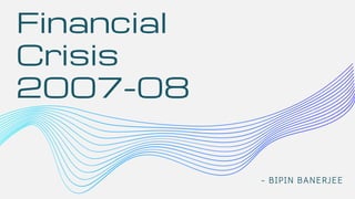Financial
Crisis
2007-08
- BIPIN BANERJEE
 