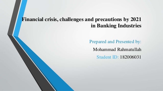 Financial crisis, challenges and precautions by 2021
in Banking Industries
Prepared and Presented by:
Mohammad Rahmatullah
Student ID: 182006031
 
