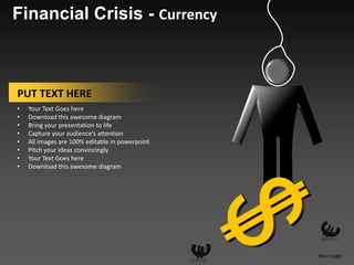 Financial Crisis - Currency



PUT TEXT HERE
•   Your Text Goes here
•   Download this awesome diagram
•   Bring your presentation to life
•   Capture your audience’s attention
•   All images are 100% editable in powerpoint
•   Pitch your ideas convincingly
•   Your Text Goes here
•   Download this awesome diagram




                                                 Your Logo
 