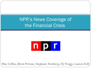 Max Collins, Brent Petrone, Stephanie Steinberg, ElyTwiggs, Lauren Zobl
NPR’s News Coverage of
the Financial Crisis
 