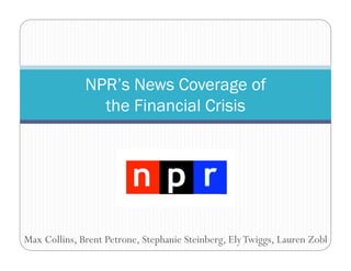 Max Collins, Brent Petrone, Stephanie Steinberg, ElyTwiggs, Lauren Zobl
NPR’s News Coverage of
the Financial Crisis
 