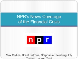 Max Collins, Brent Petrone, Stephanie Steinberg, Ely
NPR’s News Coverage
of the Financial Crisis
 