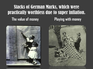 Stacks of German Marks, which were
practically worthless due to super inflation.
The value of money Playing with money
 
