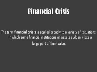 Financial Crisis
The term financial crisis is applied broadly to a variety of situations
in which some financial institutions or assets suddenly lose a
large part of their value.
 