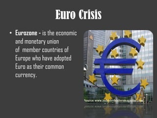 Euro Crisis
• Eurozone - is the economic
and monetary union
of member countries of
Europe who have adopted
Euro as their common
currency.
 