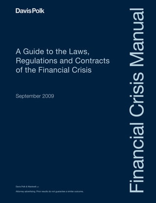 FinancialCrisisManual
A Guide to the Laws,
Regulations and Contracts
of the Financial Crisis
September 2009
Davis Polk & Wardwell llp
Attorney advertising. Prior results do not guarantee a similar outcome.
 