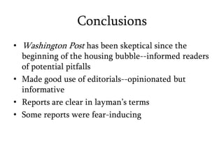 ConclusionsWashington Post has been skeptical since the beginning of the housing bubble--informed readers of potential pitfallsMade good use of editorials--opinionated but informativeReports are clear in layman’s termsSome reports were fear-inducing