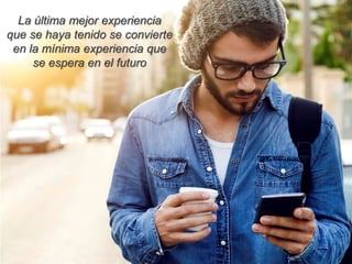 La última mejor experiencia
que se haya tenido se convierte
en la mínima experiencia que
se espera en el futuro
 