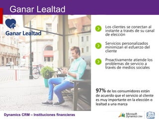 Dynamics CRM – Instituciones financieras
Ganar Lealtad
97% de los consumidores están
de acuerdo que el servicio al cliente
es muy importante en la elección o
lealtad a una marca
Ganar Lealtad
 