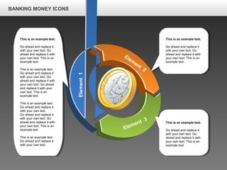 BANKING MONEY ICONS
Element1
Elem
ent
2
Element 3
This is an example text.
Go ahead and replace it
with your own text. Go
ahead and replace it with
your own text. This is an
example text.
This is an example text.
Go ahead and replace it
with your own text. Go
ahead and replace it with
your own text. Go ahead
and replace it with your
own text. This is an
example text.
This is an example text.
Go ahead and replace it
with your own text.
Go ahead and replace it
with your own text. Go
ahead and replace it with
your own text. This is an
example text.
This is an example text.
Go ahead and replace it
with your own text.
This is an example text.
Go ahead and replace it
with your own text. Go
ahead and replace it with
your own text. This is an
example text.
This is an example text.
Go ahead and replace it
with your own text. Go
ahead and replace it with
your own text. This is an
example text.
 