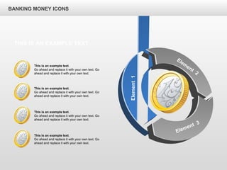BANKING MONEY ICONS
Element1
Elem
ent
2
Element 3
This is an example text.
Go ahead and replace it with your own text. Go
ahead and replace it with your own text.
This is an example text.
Go ahead and replace it with your own text. Go
ahead and replace it with your own text.
This is an example text.
Go ahead and replace it with your own text. Go
ahead and replace it with your own text.
This is an example text.
Go ahead and replace it with your own text. Go
ahead and replace it with your own text.
THIS IS AN EXAMPLE TEXT
 