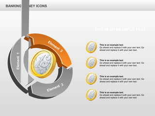 BANKING MONEY ICONS
Element1
Elem
ent
2
Element 3
This is an example text.
Go ahead and replace it with your own text. Go
ahead and replace it with your own text.
This is an example text.
Go ahead and replace it with your own text. Go
ahead and replace it with your own text.
This is an example text.
Go ahead and replace it with your own text. Go
ahead and replace it with your own text.
This is an example text.
Go ahead and replace it with your own text. Go
ahead and replace it with your own text.
THIS IS AN EXAMPLE TEXT
 