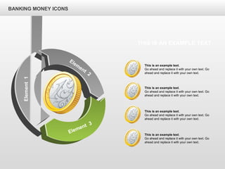 BANKING MONEY ICONS
Element1
Elem
ent
2
Element 3
This is an example text.
Go ahead and replace it with your own text. Go
ahead and replace it with your own text.
This is an example text.
Go ahead and replace it with your own text. Go
ahead and replace it with your own text.
This is an example text.
Go ahead and replace it with your own text. Go
ahead and replace it with your own text.
This is an example text.
Go ahead and replace it with your own text. Go
ahead and replace it with your own text.
THIS IS AN EXAMPLE TEXT
 