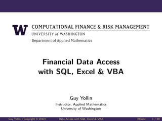 Computational Finance and Risk Management

Financial Data Access
with SQL, Excel & VBA

Guy Yollin
Instructor, Applied Mathematics
University of Washington
Guy Yollin (Copyright © 2012)

Data Access with SQL, Excel & VBA

RExcel

1 / 59

 