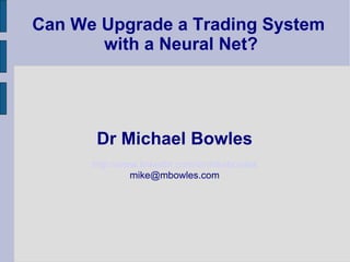 Can We Upgrade a Trading System  with a Neural Net? Dr Michael Bowles http://www.linkedin.com/in/mikebowles [email_address] 