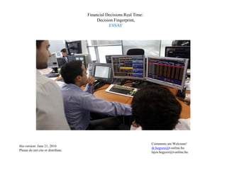 Financial Decisions Real Time:
Decision Fingerprint,
ESSAY
Comments are Welcome!
dr.hegyesi@t-online.hu
lajos.hegyesi@t-online.hu
this version: June 21, 2016
Please do not cite or distribute.
 