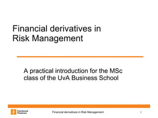 Financial derivatives in
Risk Management


   A practical introduction for the MSc
   class of the UvA Business School




             Financial derivatives in Risk Management   1
 