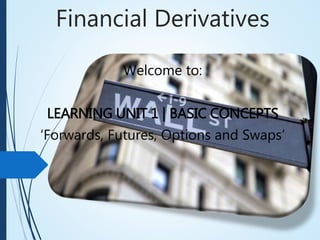 Financial Derivatives
Welcome to:
LEARNING UNIT 1 | BASIC CONCEPTS
‘Forwards, Futures, Options and Swaps’
 