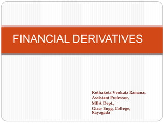 Kothakota Venkata Ramana,
Assistant Professor,
MBA Dept.,
Giacr Engg. College,
Rayagada
FINANCIAL DERIVATIVES
 