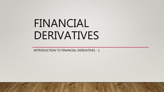FINANCIAL
DERIVATIVES
INTRODUCTION TO FINANCIAL DERIVATIVES - 1
 