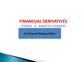 Prof Smruti Ranjan Sahoo
FINANCUAL DERIVATIVES
-TYPES & PARTICIPANTS-
 