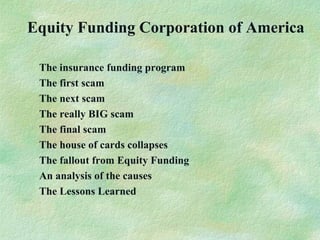 Equity Funding Corporation of America
The insurance funding program
The first scam
The next scam
The really BIG scam
The final scam
The house of cards collapses
The fallout from Equity Funding
An analysis of the causes
The Lessons Learned
 