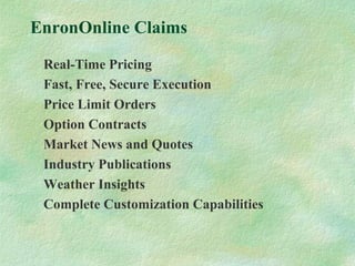 EnronOnline Claims
Real-Time Pricing
Fast, Free, Secure Execution
Price Limit Orders
Option Contracts
Market News and Quotes
Industry Publications
Weather Insights
Complete Customization Capabilities
 