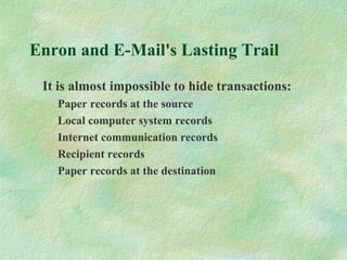 Enron and E-Mail's Lasting Trail
It is almost impossible to hide transactions:
Paper records at the source
Local computer system records
Internet communication records
Recipient records
Paper records at the destination
 