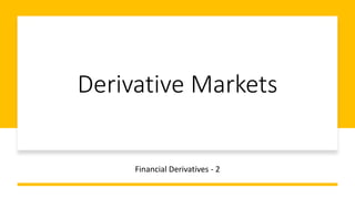 Derivative Markets
Financial Derivatives - 2
 