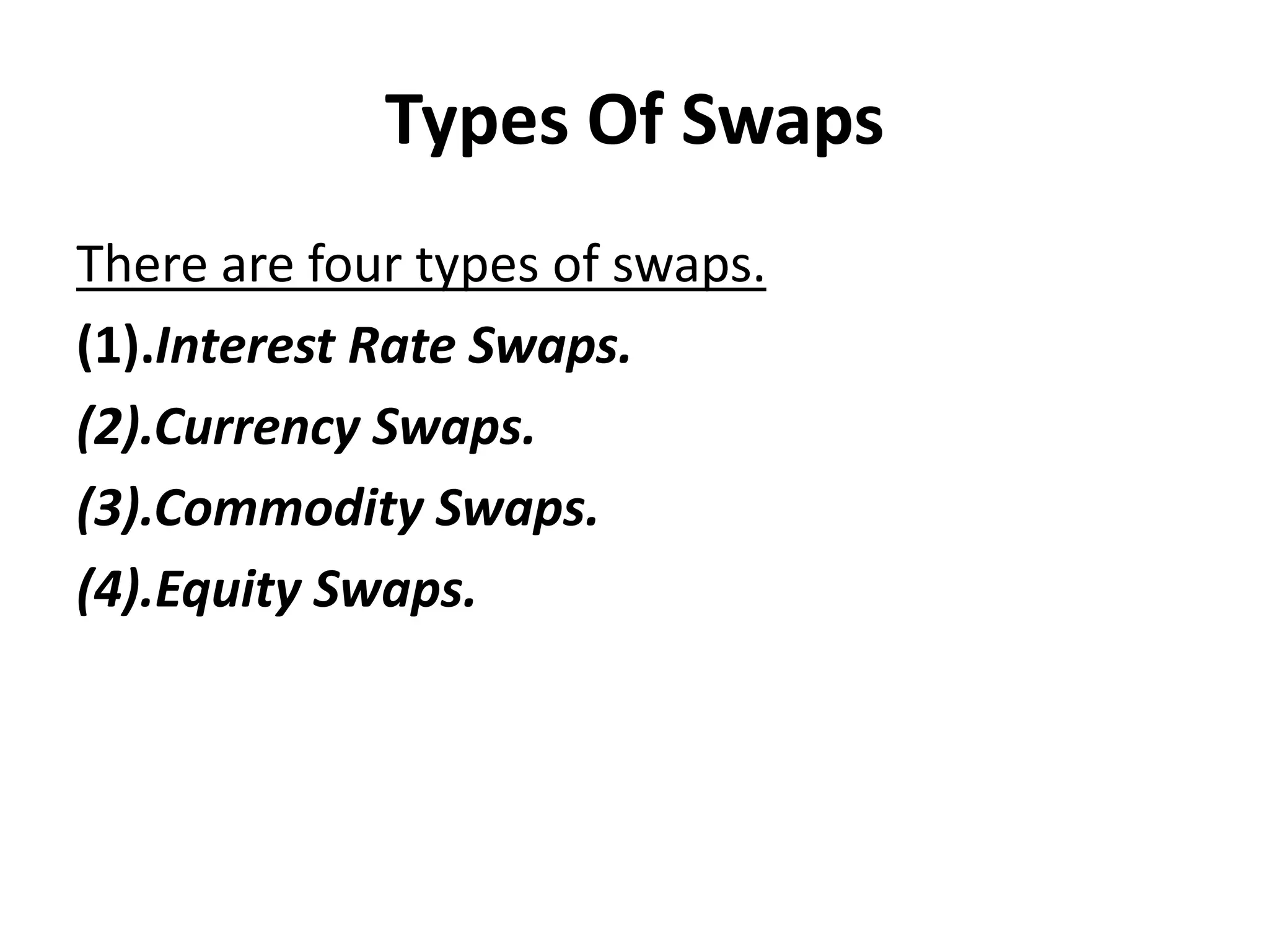 Types Of Swaps
There are four types of swaps.
(1).Interest Rate Swaps.
(2).Currency Swaps.
(3).Commodity Swaps.
(4).Equity Swaps.
 