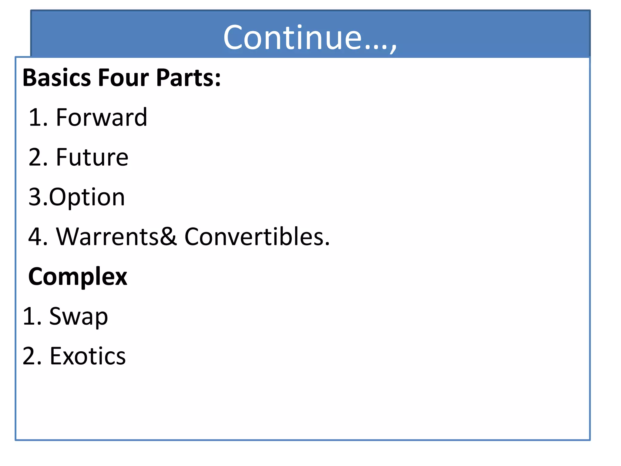 Continue…,
Basics Four Parts:
1. Forward
2. Future
3.Option
4. Warrents& Convertibles.
Complex
1. Swap
2. Exotics
 