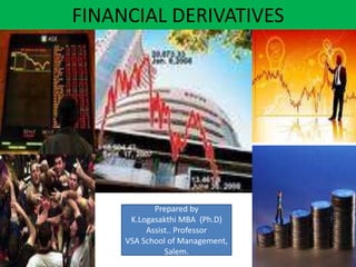 FINANCIAL DERIVATIVES




            Prepared by
      K.Logasakthi MBA (Ph.D)
          Assist.. Professor
     VSA School of Management,
               Salem.
 