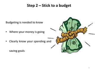 3
Step 2 – Stick to a budget
Budgeting is needed to know
• Where your money is going
• Clearly know your spending and
saving goals
 