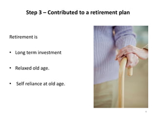 4
Step 3 – Contributed to a retirement plan
Retirement is
• Long term investment
• Relaxed old age.
• Self reliance at old age.
 