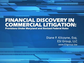 FINANCIAL DISCOVERY IN
COMMERCIAL LITIGATION:
Provisions Under Maryland and Revised Federal Rules
Diane P. Kilcoyne, Esq.
ESI Group, LLC
www.ESIgroup.law
1
 