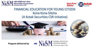 Program delivered by
FINANCIAL EDUCATION FOR YOUNG CITIZEN
Kona Kona Siksha
(A Kotak Securities CSR initiative)
 
