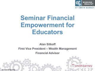 Seminar Financial Empowerment for Educators Alan Sitkoff First Vice President – Wealth Management Financial Advisor 
