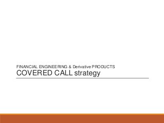 FINANCIAL ENGINEERING & Derivative PRODUCTS
COVERED CALL strategy
 
