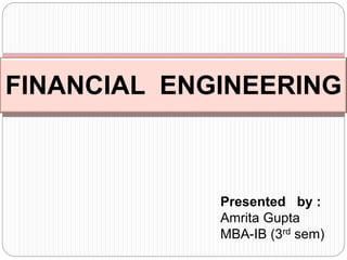 FINANCIAL ENGINEERING 
Presented by : 
Amrita Gupta 
MBA-IB (3rd sem) 
 