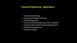 Financial Engineering - Applications
• Investment Banking
• Corporate Strategic Planning
• Risk Management
• Primary and Derivatives Securities Valuation
• Financial Information System Management
• Portfolio Management
• Security Trading
 