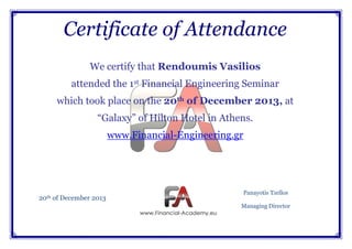 Certificate of Attendance
We certify that Rendoumis Vasilios
attended the 1st Financial Engineering Seminar
which took place on the 20th of December 2013, at
“Galaxy” of Hilton Hotel in Athens.
www.Financial-Engineering.gr

20th of December 2013

Panayotis Tzellos
Managing Director

 