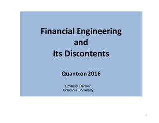 Financial	Engineering
and
Its	Discontents
Quantcon	2016
1
Emanuel Derman
Columbia University
 