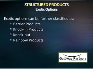 Exotic options can be further classified as:
Barrier Products
Knock-in Products
Knock-out
Rainbow Products
 