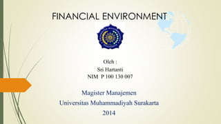 FINANCIAL ENVIRONMENT 
Oleh : 
Sri Hartanti 
NIM P 100 130 007 
Magister Manajemen 
Universitas Muhammadiyah Surakarta 
2014 
 
