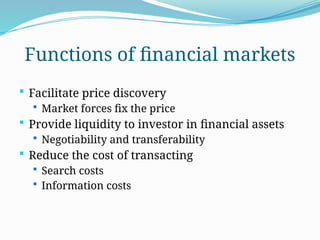 Functions of financial markets
 Facilitate price discovery
 Market forces fix the price
 Provide liquidity to investor in financial assets
 Negotiability and transferability
 Reduce the cost of transacting
 Search costs
 Information costs
 